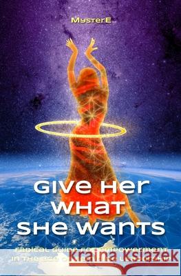 Give Her What She Wants: Radical Guide for Empowerment in the Age of Feminine Leadership Myster E MR E. Dan Smit 9780692406113 Easeup, Life Is Heart