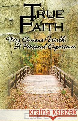 True Faith: My Emmaus Walk: A Personal Experience Elgie Loyd 9780692409299