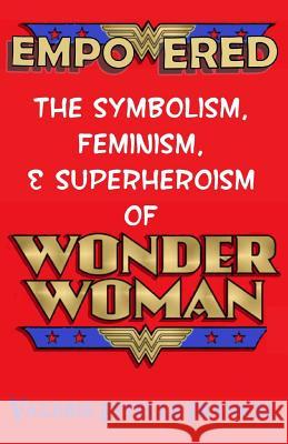 Empowered: The Symbolism, Feminism, and Superheroism of Wonder Woman Valerie Estelle Frankel 9780692409572 Litcrit Press