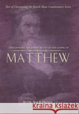 Discovering the Jewish Roots of the Gospel of Matthew: Part of the Discovering the Jewish Roots Commentary Series Rik B. Wadge Sarah D. Richardson 9780692411476 Jewish Roots Publishing