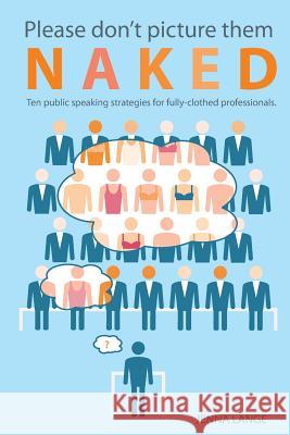 Please don't picture them naked: 10 public speaking strategies for fully-clothed professionals Lange, Jenna 9780692411988 Lange International Books
