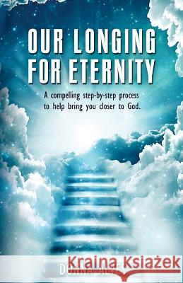 Our Longing for Eternity: A compelling step-by-step process to help bring you closer to God Alves, Donna 9780692412312