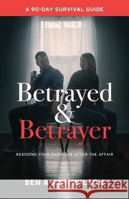 Betrayed and Betrayer: Rescuing Your Marriage After The Affair Ben Wilson, Ann Wilson 9780692414057 Marriages Restored