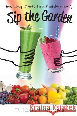 Sip the Garden: Fun, Easy Drinks for a Healthier Family T. Kari Mitchell 9780692419458 Lifestyle 120