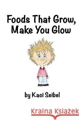 Foods That Grow, Make You Glow Kaci Seibel 9780692420218