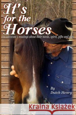 It's For The Horses: An advocate's musings about their needs, spirit, gifts and care Henry, Dutch 9780692421147