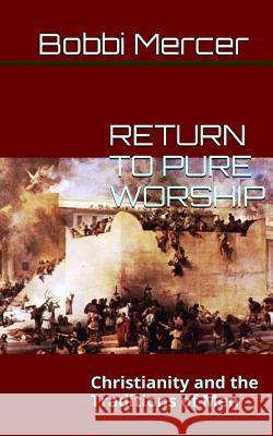 Return to Pure Worship: Christianity and the Traditions of Men Bobbi Mercer 9780692422243