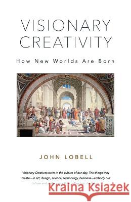 Visionary Creativity: How New Worlds Are Born John Lobell 9780692430446 Jxj Productions, Inc.