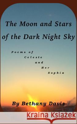 The Moon and Stars of the Dark Night Sky: Poems of Celeste and Her Sophia Bethany Davis 9780692430712 Caer Illandria Publishing