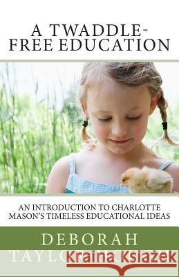 A Twaddle-Free Education: An Introduction to Charlotte Mason's Timeless Educational Ideas Deborah Taylor-Hough 9780692431283