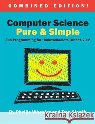 Computer Science Pure and Simple, Combined Edition: Fun Programming for Homeschoolers Grades 7-12 Phyllis Wheeler Don Sleeth 9780692431627 Motherboard Books