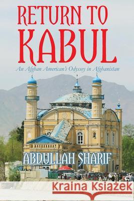 Return to Kabul: An Afghan American's Odyssey in Afghanistan Abdullah Sharif 9780692432518