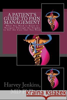 A Patient's Guide to Pain Management: What You Need to Know to Navigate Through the Stigma to Get the Care that You Need Jenkins MD Phd, Harvey 9780692432891