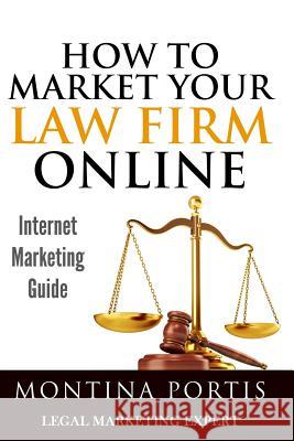 How to Market Your Law Firm Online - Internet Marketing Guide: The #1 Guide for Lawyers and Law Firms Who Are Ready to Attract More Clients and Make M Montina Portis 9780692433126 Creative Internet Authority, LLC