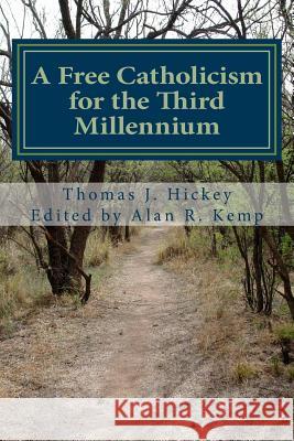 A Free Catholicism for the Third Millennium Thomas J. Hickey Alan R. Kemp 9780692437995 Hermitage Desktop Press