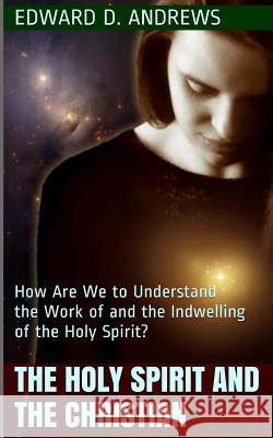The Holy Spirit and the Christian: How Are We to Understand the Work of and the Indwelling of the Holy Spirit? Edward D. Andrews 9780692438534