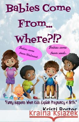 Babies Come From... Where?!?: Funny Happens When Kids Explain Pregnancy & Birth Kristi Porter 9780692439050 Happi Kamper Press