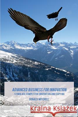 Advanced Business for Innovation: Stimulate Competitor Innovation and Copying Donald Mitchell Derrick Z. Jackson Wayne P. Jone 9780692439104
