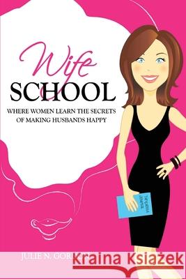 Wife School: Where Women Learn the Secrets of Making Husbands Happy Julie N. Gordon 9780692439487