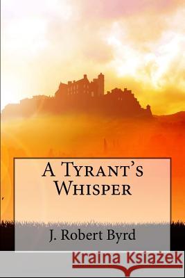 A Tyrant's Whisper J. Robert Byrd 9780692440582