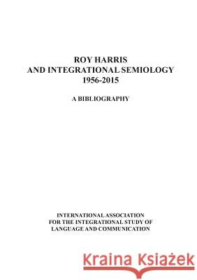 Roy Harris and Integrational Semiology 1956-2015: A bibliography David Bade, Rita Harris, Charlotte Conrad 9780692440827