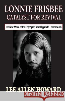 Lonnie Frisbee: Catalyst for Revival: The New Move of the Holy Spirit, from Hippies to Homosexuals Rev Lee Allen Howard 9780692445426