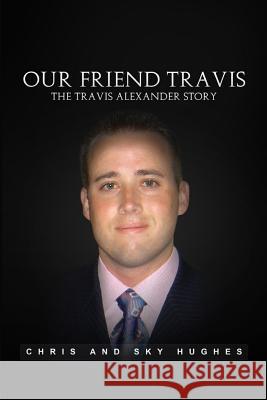 Our Friend Travis: The Travis Alexander Story Chris and Sky Hughes 9780692446614 Cshi Media Publications