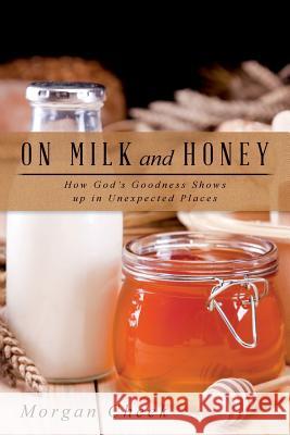 On Milk and Honey: How God's Goodness Shows up in Unexpected Places Cheek, Morgan 9780692448755