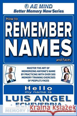 How to Remember Names and Faces: Master the Art of Memorizing Anyone's Name By Practicing with Over 500 Memory Training Exercises of People's Faces Luis Angel Echeverria 9780692451489 Ae Mind