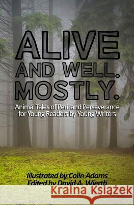 Alive and Well. Mostly.: Animal Tales of Peril and Perseverance for Young Readers by Young Writers David a. Wierth Colin Adams 9780692452448