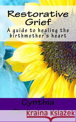 Restorative Grief: A Guide to Healing the Birthmother's Heart Cynthia Christensen 9780692453162 Cynthia Christensen
