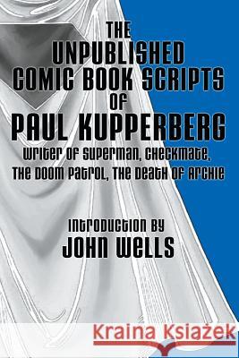 The Unpublished Comic Book Scripts of Paul Kupperberg: With An Introduction by John Wells Wells, John 9780692453889 Paul Kupperberg