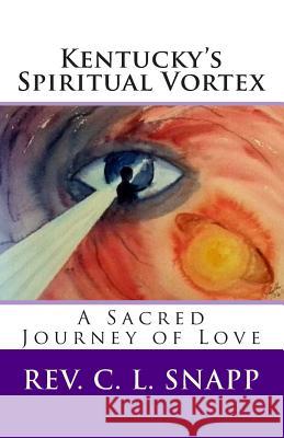Kentucky's Spiritual Vortex: A Sacred Journey of Love Rev C. L. Snapp C. L. Snapp 9780692456811 C L Snapp