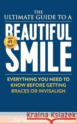 The Ultimate Guide to a Beautiful Smile: Everything you need to know before getting braces or Invisalign! Wirig, Matthew R. 9780692457320 Valenzuela Press