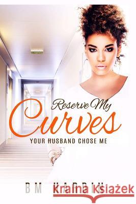 Reserve My Curves: Your Husband Chose Me B. M. Hardin 9780692461785 Savvily Published LLC