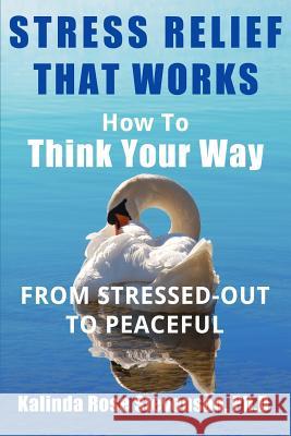 Stress Relief That Works: How to Think Your Way From Stressed-Out to Peaceful Stevenson Ph. D., Kalinda Rose 9780692463307 Abka Publishing