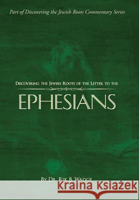 Discovering the Jewish Roots of the Letter to the Ephesians: Part of Discovering the Jewish Roots Commentary Series Rik B. Wadge Mason Williams Sarah Richardson 9780692463499 Jewish Roots Publishing
