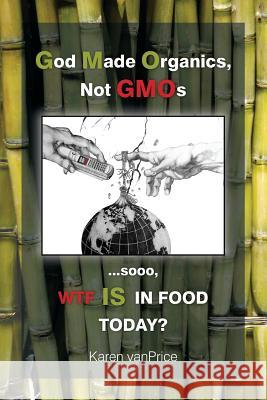 God Made Organics, NOT GMOs: ...sooo, WTF is In Our Food? Vanbarneveld-Price, Karen Anne 9780692464670 Karen Vanbarneveld-Price