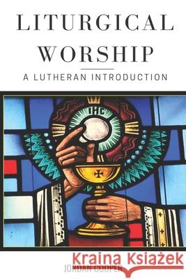 Liturgical Worship: A Lutheran Introduction Jordan B. Cooper 9780692465776
