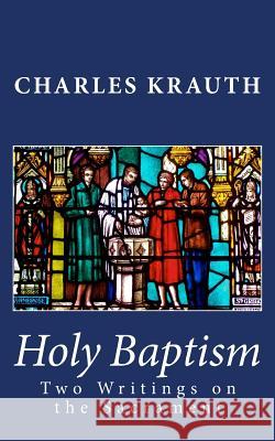 Holy Baptism: Two Writings on the Sacrament Charles Porterfield Krauth 9780692465790 Just and Sinner Publications