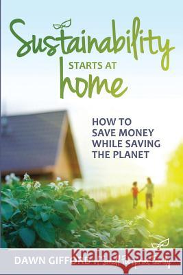 Sustainability Starts at Home: How to Save Money While Saving the Planet Dawn Gifford 9780692466469 Small Footprint Family