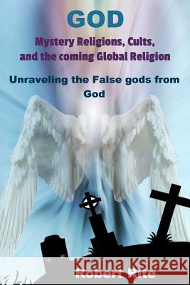 God, Mystery Religions, Cults, and the coming Global Religion: Unraveling the false gods from God! Rite, Robert 9780692466841 Robert Rite