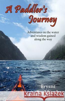A Paddler's Journey: Adventures on the water and wisdom gained along the way Burkhardt, Bryant 9780692471029 Bryant Burkhardt