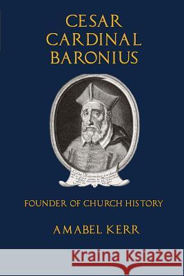 Cesar Cardinal Baronius: Founder of Church History Amabel Kerr 9780692471715 Mediatrix Press