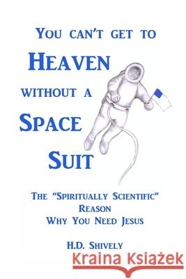 You Can't get to Heaven without a Space Suit: The Spiritually Scientific Reason Why You Need Jesus Shively, H. D. 9780692474846