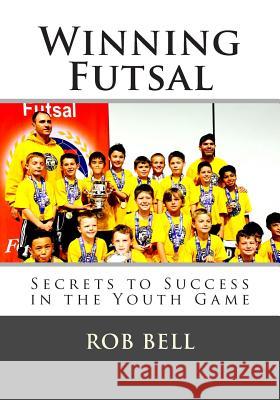 Winning Futsal: Secrets to Success in the Youth Game Rob Bell 9780692477441 Robert Bell