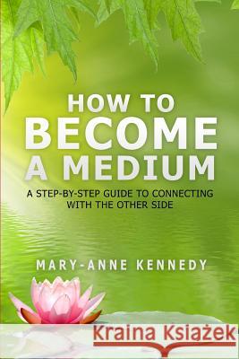 How to Become a Medium: A Step-By-Step Guide to Connecting with the Other Side Mary-Anne Kennedy 9780692478035