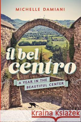 Il Bel Centro: A Year in the Beautiful Center Michelle Damiani 9780692480113