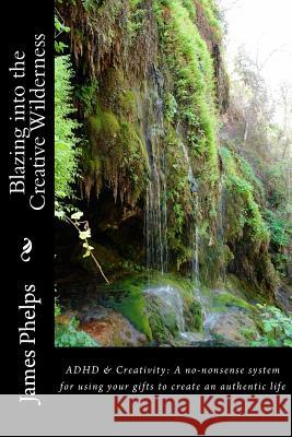 Blazing into the Creative Wilderness: ADHD & Creativity: A no-nonsense system for using your gifts to create an authentic life Phelps, James 9780692481110