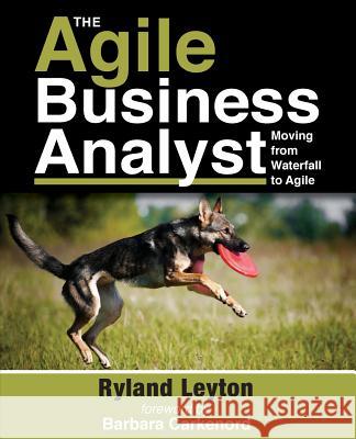 The Agile Business Analyst: Moving from Waterfall to Agile Ryland Leyton Barbara Carkenord 9780692481851 Leyton Publishing